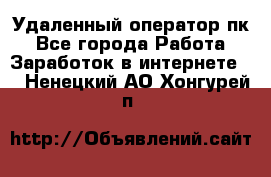 Удаленный оператор пк - Все города Работа » Заработок в интернете   . Ненецкий АО,Хонгурей п.